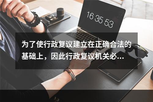 为了使行政复议建立在正确合法的基础上，因此行政复议机关必须彻