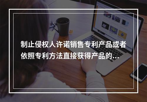 制止侵权人许诺销售专利产品或者依照专利方法直接获得产品的措施