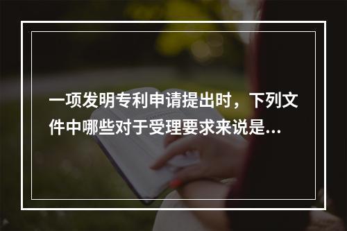 一项发明专利申请提出时，下列文件中哪些对于受理要求来说是必须