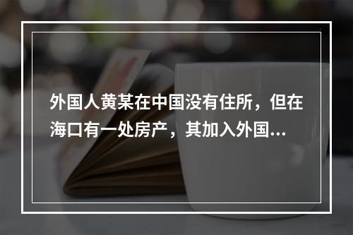 外国人黄某在中国没有住所，但在海口有一处房产，其加入外国国籍