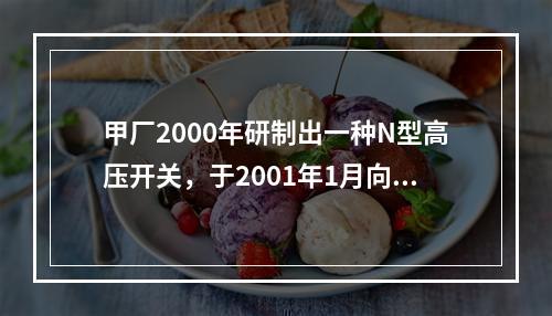 甲厂2000年研制出一种N型高压开关，于2001年1月向国家