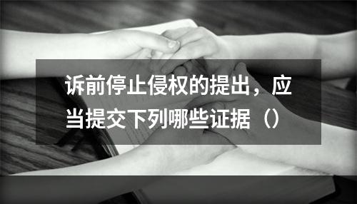 诉前停止侵权的提出，应当提交下列哪些证据（）