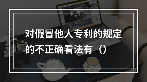 对假冒他人专利的规定的不正确看法有（）