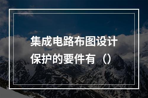 集成电路布图设计保护的要件有（）