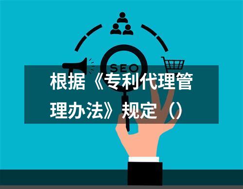 根据《专利代理管理办法》规定（）