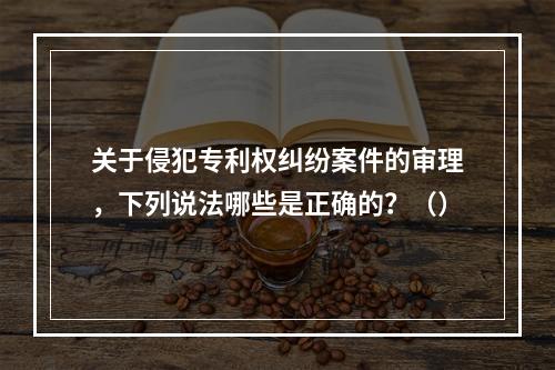 关于侵犯专利权纠纷案件的审理，下列说法哪些是正确的？（）