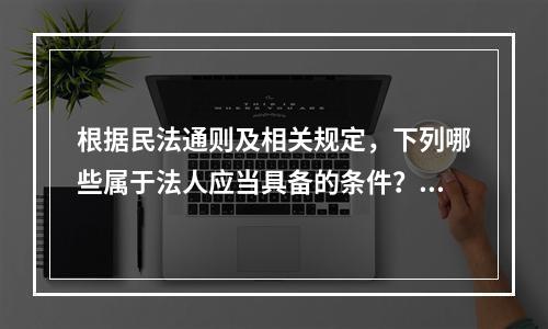 根据民法通则及相关规定，下列哪些属于法人应当具备的条件？（）