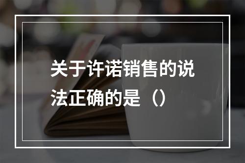 关于许诺销售的说法正确的是（）