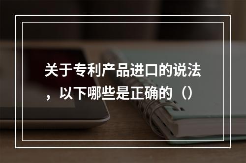 关于专利产品进口的说法，以下哪些是正确的（）