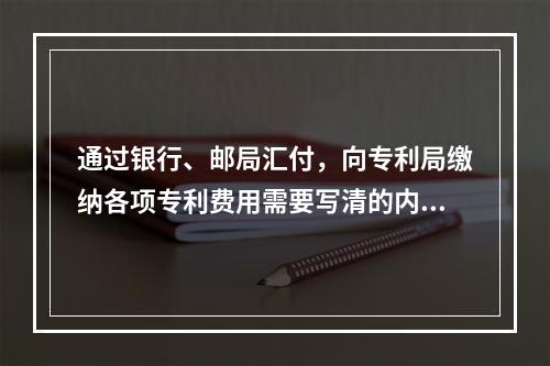 通过银行、邮局汇付，向专利局缴纳各项专利费用需要写清的内容（