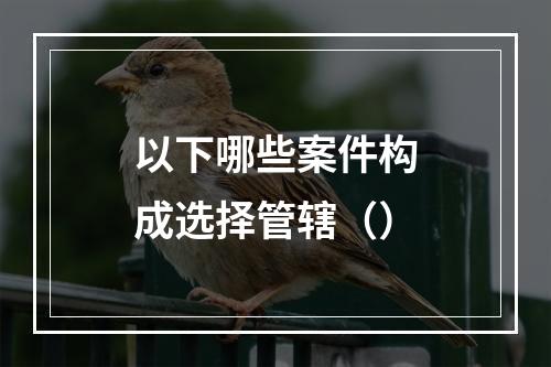 以下哪些案件构成选择管辖（）