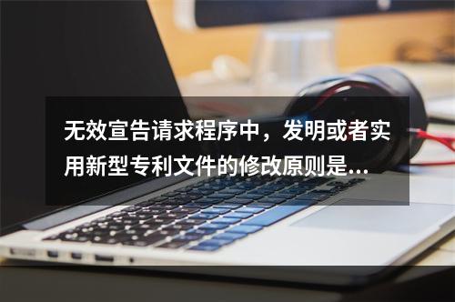 无效宣告请求程序中，发明或者实用新型专利文件的修改原则是（）