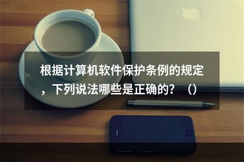 根据计算机软件保护条例的规定，下列说法哪些是正确的？（）