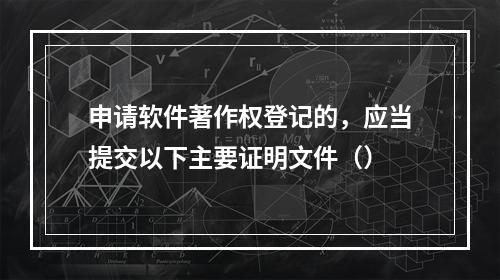 申请软件著作权登记的，应当提交以下主要证明文件（）