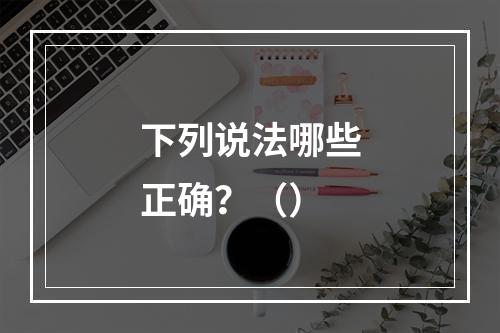 下列说法哪些正确？（）