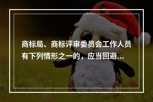 商标局、商标评审委员会工作人员有下列情形之一的，应当回避，当