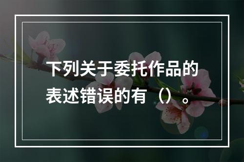 下列关于委托作品的表述错误的有（）。