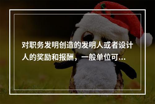 对职务发明创造的发明人或者设计人的奖励和报酬，一般单位可以按