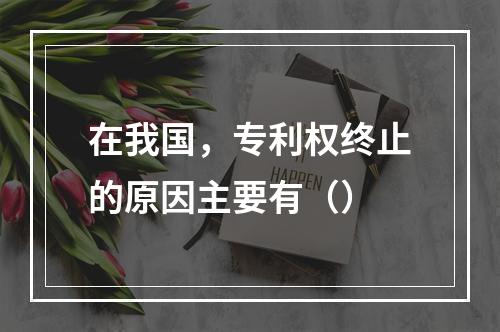 在我国，专利权终止的原因主要有（）