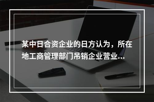 某中日合资企业的日方认为，所在地工商管理部门吊销企业营业执照