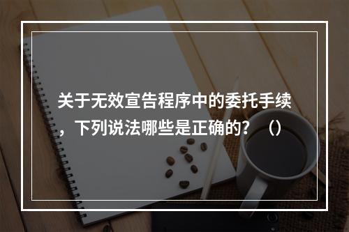 关于无效宣告程序中的委托手续，下列说法哪些是正确的？（）