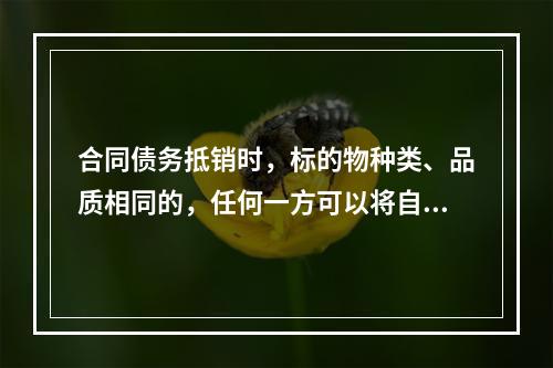 合同债务抵销时，标的物种类、品质相同的，任何一方可以将自己的