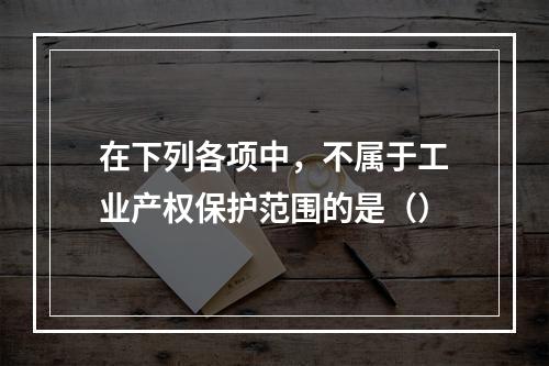 在下列各项中，不属于工业产权保护范围的是（）