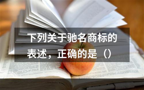 下列关于驰名商标的表述，正确的是（）