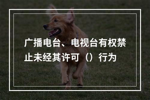 广播电台、电视台有权禁止未经其许可（）行为