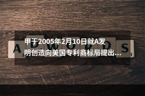 甲于2005年2月10日就A发明创造向美国专利商标局提出了发