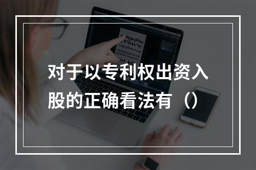 对于以专利权出资入股的正确看法有（）