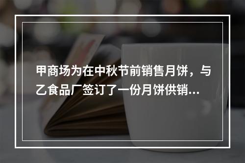 甲商场为在中秋节前销售月饼，与乙食品厂签订了一份月饼供销合同