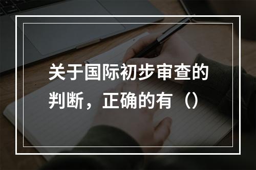 关于国际初步审查的判断，正确的有（）