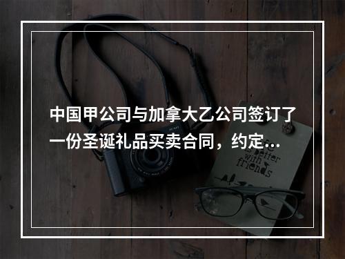 中国甲公司与加拿大乙公司签订了一份圣诞礼品买卖合同，约定19