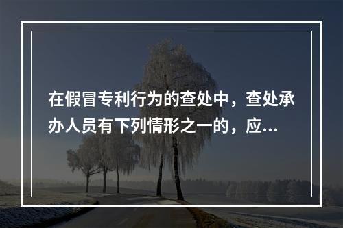 在假冒专利行为的查处中，查处承办人员有下列情形之一的，应当自