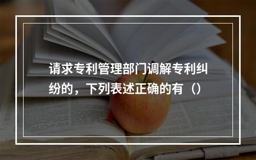 请求专利管理部门调解专利纠纷的，下列表述正确的有（）