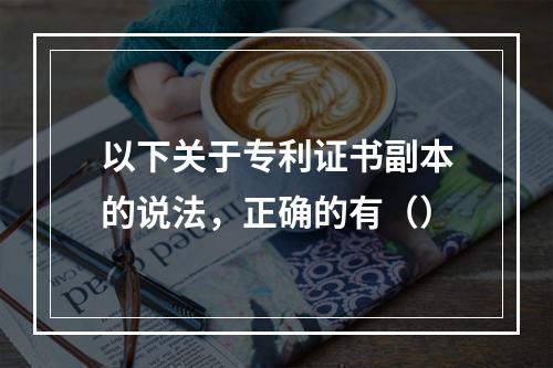 以下关于专利证书副本的说法，正确的有（）