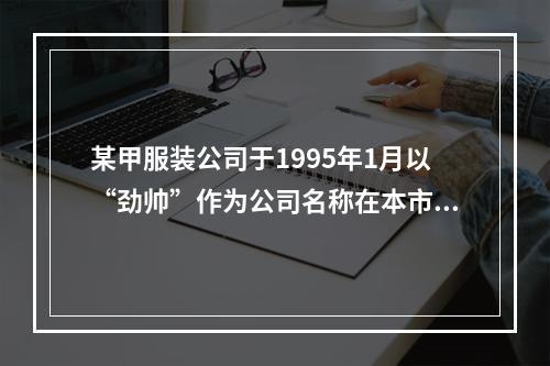 某甲服装公司于1995年1月以“劲帅”作为公司名称在本市注册