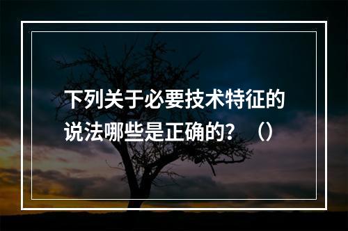 下列关于必要技术特征的说法哪些是正确的？（）