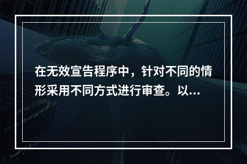 在无效宣告程序中，针对不同的情形采用不同方式进行审查。以下哪