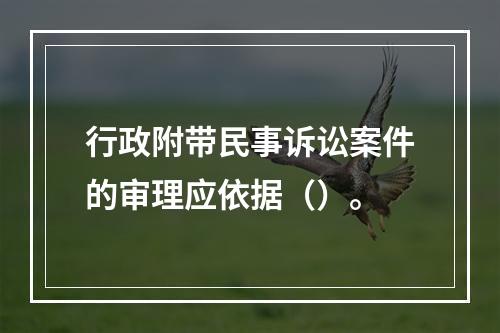 行政附带民事诉讼案件的审理应依据（）。