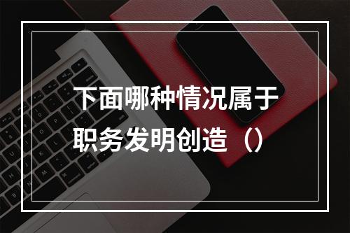 下面哪种情况属于职务发明创造（）