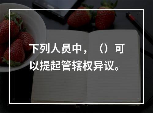 下列人员中，（）可以提起管辖权异议。