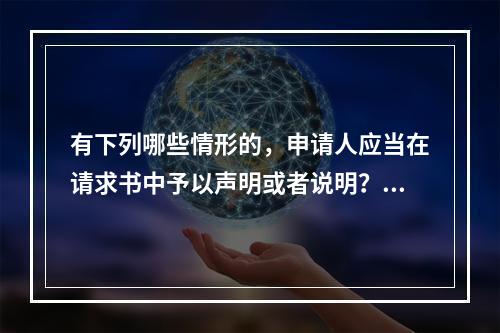 有下列哪些情形的，申请人应当在请求书中予以声明或者说明？（）