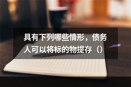 具有下列哪些情形，债务人可以将标的物提存（）