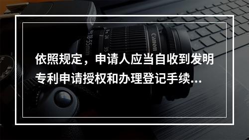 依照规定，申请人应当自收到发明专利申请授权和办理登记手续通知