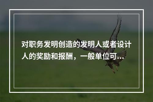 对职务发明创造的发明人或者设计人的奖励和报酬，一般单位可以按