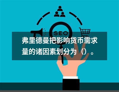 弗里德曼把影响货币需求量的诸因素划分为（）。