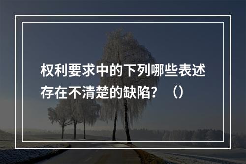 权利要求中的下列哪些表述存在不清楚的缺陷？（）