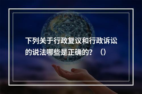 下列关于行政复议和行政诉讼的说法哪些是正确的？（）